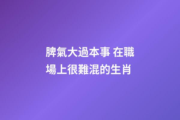 脾氣大過本事 在職場上很難混的生肖